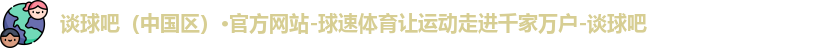 谈球吧（中国区）·官方网站-球速体育让运动走进千家万户-谈球吧